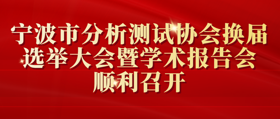 宁波市分析测试协会换届选举大会暨学术报告会顺利召开